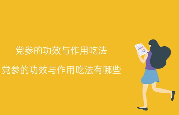 党参的功效与作用吃法 党参的功效与作用吃法有哪些